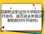 成都航空职业技术学院对外开放吗，能否进去参观(成都航院对外开放吗)