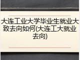 大连工业大学毕业生就业大致去向如何(大连工大就业去向)