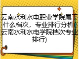 云南水利水电职业学院属于什么档次，专业排行分析(云南水利水电学院档次专业排行)