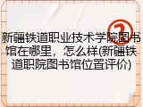 新疆铁道职业技术学院图书馆在哪里，怎么样(新疆铁道职院图书馆位置评价)