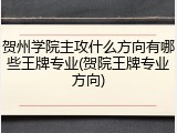 贺州学院主攻什么方向有哪些王牌专业(贺院王牌专业方向)