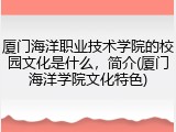 厦门海洋职业技术学院的校园文化是什么，简介(厦门海洋学院文化特色)