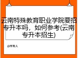 云南特殊教育职业学院要招专升本吗，如何参考(云南专升本招生)