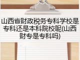 山西省财政税务专科学校是专科还是本科院校呢(山西财专是专科吗)