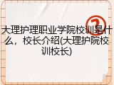 大理护理职业学院校训是什么，校长介绍(大理护院校训校长)
