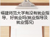 福建师范大学有没有就业指导，好就业吗(就业指导及就业情况)