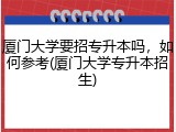 厦门大学要招专升本吗，如何参考(厦门大学专升本招生)