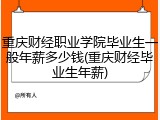 重庆财经职业学院毕业生一般年薪多少钱(重庆财经毕业生年薪)