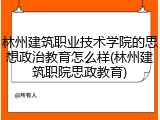 林州建筑职业技术学院的思想政治教育怎么样(林州建筑职院思政教育)