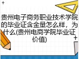 贵州电子商务职业技术学院的毕业证含金量怎么样，为什么(贵州电商学院毕业证价值)