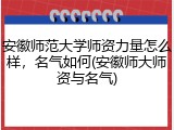 安徽师范大学师资力量怎么样，名气如何(安徽师大师资与名气)
