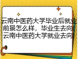 云南中医药大学毕业后就业前景怎么样，毕业生去向(云南中医药大学就业去向)
