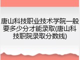 唐山科技职业技术学院一般要多少分才能录取(唐山科技职院录取分数线)