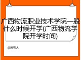 广西物流职业技术学院一般什么时候开学(广西物流学院开学时间)