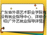 广东省外语艺术职业学院有没有就业指导中心，详细介绍(广外艺就业指导详情)