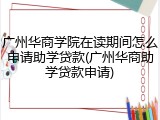 广州华商学院在读期间怎么申请助学贷款(广州华商助学贷款申请)