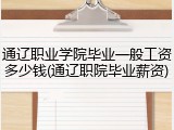 通辽职业学院毕业一般工资多少钱(通辽职院毕业薪资)