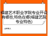 福建艺术职业学院专业开设有哪些,特色在哪(福建艺院专业特色)