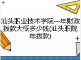 汕头职业技术学院一年财政拨款大概多少钱(汕头职院年拨款)