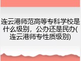 连云港师范高等专科学校是什么级别，公办还是民办(连云港师专性质级别)