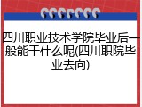 四川职业技术学院毕业后一般能干什么呢(四川职院毕业去向)