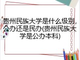 贵州民族大学是什么级别，公办还是民办(贵州民族大学是公办本科)