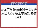 青岛工学院有出过什么知名人士吗(青岛工学院知名校友)