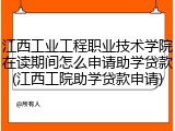 江西工业工程职业技术学院在读期间怎么申请助学贷款(江西工院助学贷款申请)