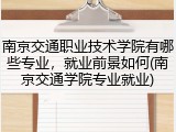 南京交通职业技术学院有哪些专业，就业前景如何(南京交通学院专业就业)