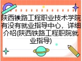 陕西铁路工程职业技术学院有没有就业指导中心，详细介绍(陕西铁路工程职院就业指导)