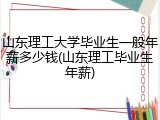 山东理工大学毕业生一般年薪多少钱(山东理工毕业生年薪)