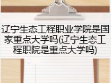 辽宁生态工程职业学院是国家重点大学吗(辽宁生态工程职院是重点大学吗)