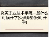 炎黄职业技术学院一般什么时候开学(炎黄职院何时开学)