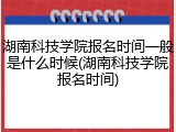 湖南科技学院报名时间一般是什么时候(湖南科技学院报名时间)