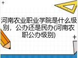 河南农业职业学院是什么级别，公办还是民办(河南农职公办级别)