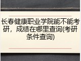 长春健康职业学院能不能考研，成绩在哪里查询(考研条件查询)