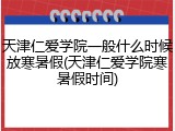 天津仁爱学院一般什么时候放寒暑假(天津仁爱学院寒暑假时间)