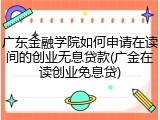 广东金融学院如何申请在读间的创业无息贷款(广金在读创业免息贷)