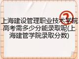 上海建设管理职业技术学院高考需多少分能录取呢(上海建管学院录取分数)