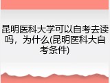 昆明医科大学可以自考去读吗，为什么(昆明医科大自考条件)
