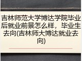 吉林师范大学博达学院毕业后就业前景怎么样，毕业生去向(吉林师大博达就业去向)