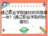 通辽职业学院建校时间是哪一年？(通辽职业学院何时建校)
