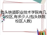 包头铁道职业技术学院有几个校区,有多少人(包头铁院校区人数)