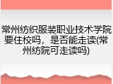 常州纺织服装职业技术学院要住校吗，是否能走读(常州纺院可走读吗)