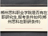 郴州思科职业学院是否有在职研究生,报考条件如何(郴州思科在职研条件)