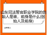 山东司法警官职业学院的创始人是谁，前身是什么(创始人及前身)
