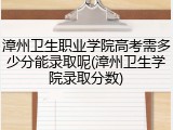 漳州卫生职业学院高考需多少分能录取呢(漳州卫生学院录取分数)
