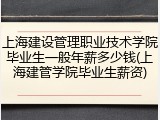 上海建设管理职业技术学院毕业生一般年薪多少钱(上海建管学院毕业生薪资)