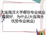 大连海洋大学哪些专业就业前景好，为什么(大连海大优势专业就业)