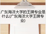广东海洋大学的王牌专业是什么(广东海洋大学王牌专业)